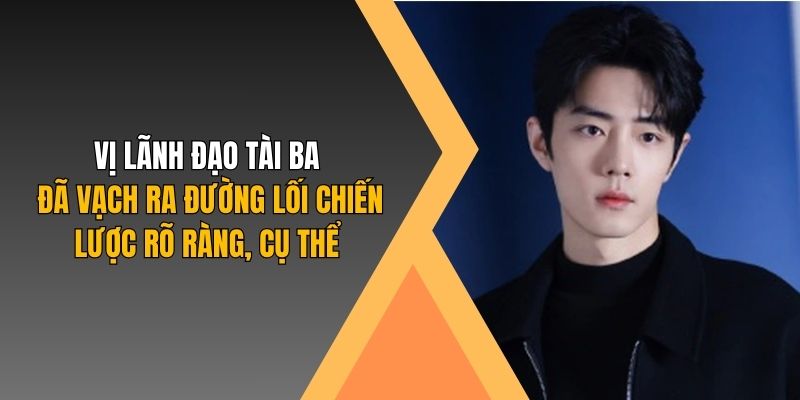 Vị lãnh đạo tài ba đã vạch ra đường lối chiến lược rõ ràng, cụ thể